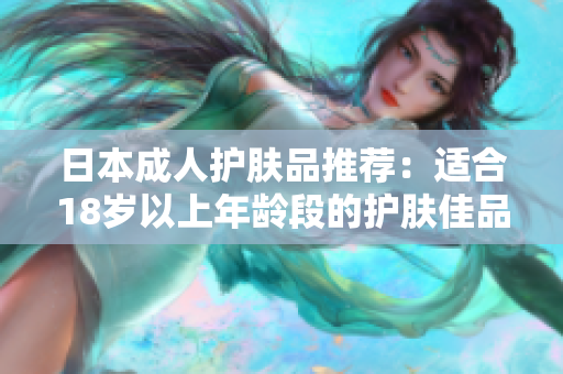 日本成人護(hù)膚品推薦：適合18歲以上年齡段的護(hù)膚佳品
