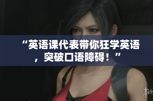 “英語課代表帶你狂學(xué)英語，突破口語障礙！”