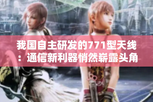 我國(guó)自主研發(fā)的771型天線(xiàn)：通信新利器悄然嶄露頭角