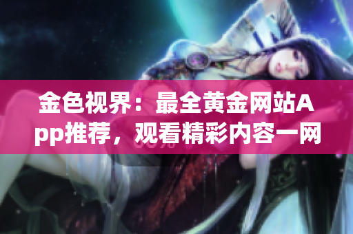 金色視界：最全黃金網(wǎng)站App推薦，觀(guān)看精彩內(nèi)容一網(wǎng)打盡