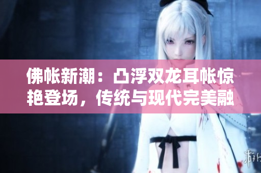 佛帳新潮：凸浮雙龍耳帳驚艷登場(chǎng)，傳統(tǒng)與現(xiàn)代完美融合