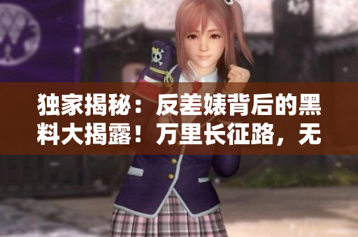 獨家揭秘：反差婊背后的黑料大揭露！萬里長征路，無妨觀其一斑。