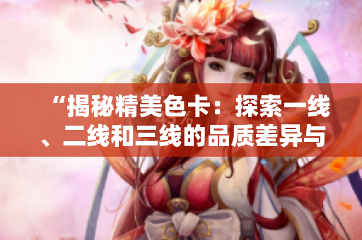 “揭秘精美色卡：探索一線、二線和三線的品質(zhì)差異與設計潛力”