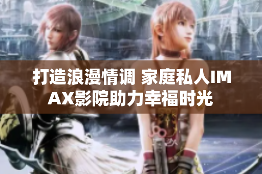 打造浪漫情調(diào) 家庭私人IMAX影院助力幸福時(shí)光