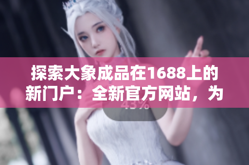 探索大象成品在1688上的新門戶：全新官方網(wǎng)站，為您帶來更多便捷和選擇！
