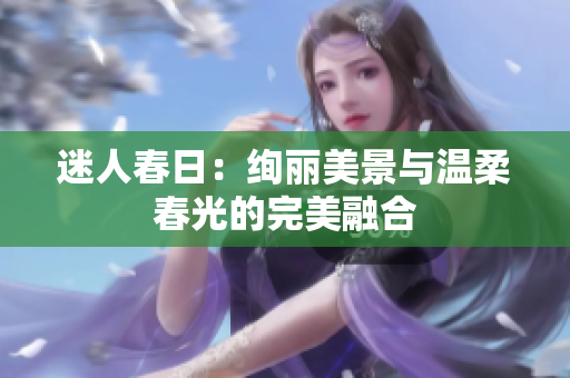 迷人春日：絢麗美景與溫柔春光的完美融合