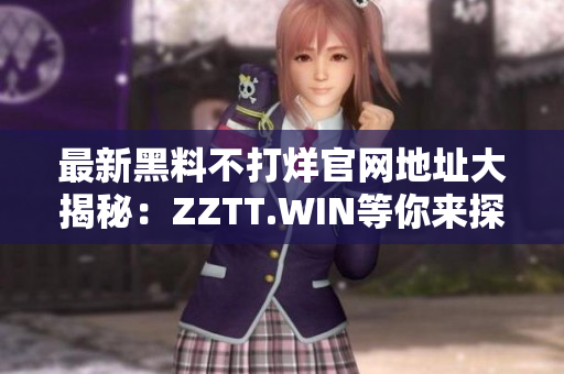 最新黑料不打烊官網(wǎng)地址大揭秘：ZZTT.WIN等你來探索！