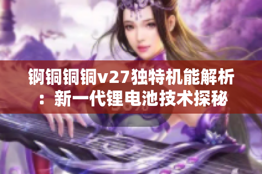 錒銅銅銅v27獨特機能解析：新一代鋰電池技術探秘