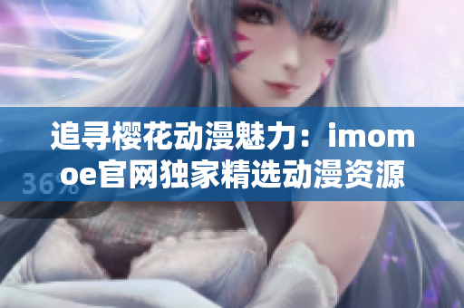 追尋櫻花動(dòng)漫魅力：imomoe官網(wǎng)獨(dú)家精選動(dòng)漫資源