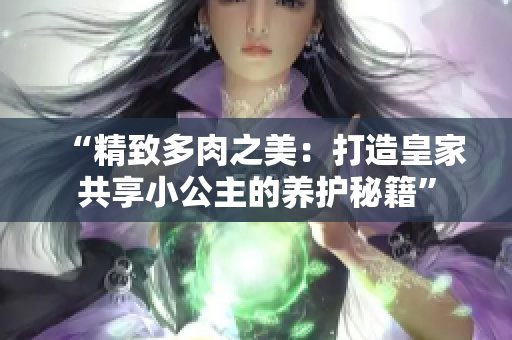 “精致多肉之美：打造皇家共享小公主的養(yǎng)護(hù)秘籍”