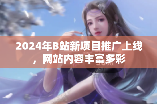 2024年B站新項目推廣上線，網(wǎng)站內(nèi)容豐富多彩