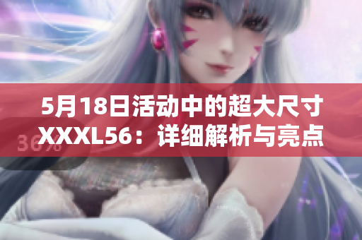5月18日活動(dòng)中的超大尺寸XXXL56：詳細(xì)解析與亮點(diǎn)展示