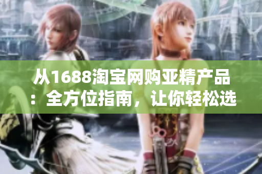 從1688淘寶網(wǎng)購亞精產(chǎn)品:全方位指南,讓你輕松選購理想商品 從1688淘寶網(wǎng)購亞精產(chǎn)品:全方位指南,讓你輕松選購理想商品
