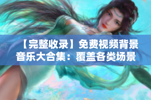 【完整收錄】免費視頻背景音樂大合集：覆蓋各類場景，多種風格供選擇