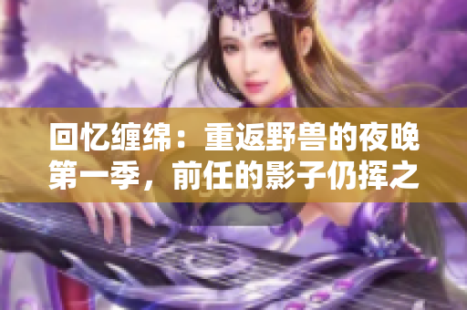 回憶纏綿：重返野獸的夜晚第一季，前任的影子仍揮之不去