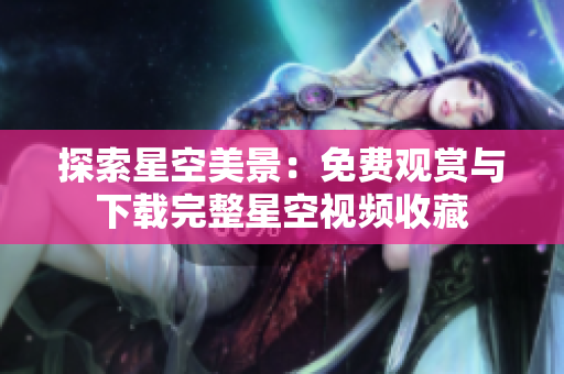 探索星空美景：免費(fèi)觀賞與下載完整星空視頻收藏