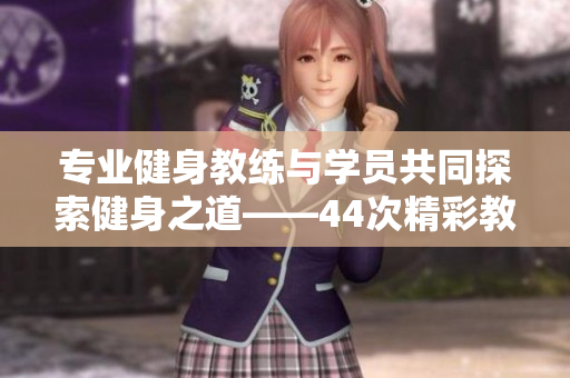 專(zhuān)業(yè)健身教練與學(xué)員共同探索健身之道——44次精彩教學(xué)分享