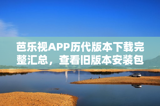 芭樂(lè)視APP歷代版本下載完整匯總，查看舊版本安裝包清單