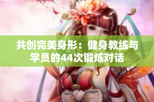 共創(chuàng)完美身形：健身教練與學(xué)員的44次鍛煉對話