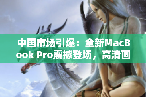 中國(guó)市場(chǎng)引爆：全新MacBook Pro震撼登場(chǎng)，高清畫(huà)質(zhì)震撼你的視聽(tīng)體驗(yàn)