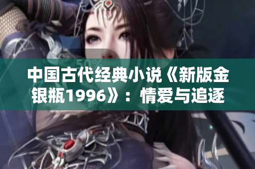 中國古代經(jīng)典小說《新版金銀瓶1996》：情愛與追逐的跨越世紀之旅