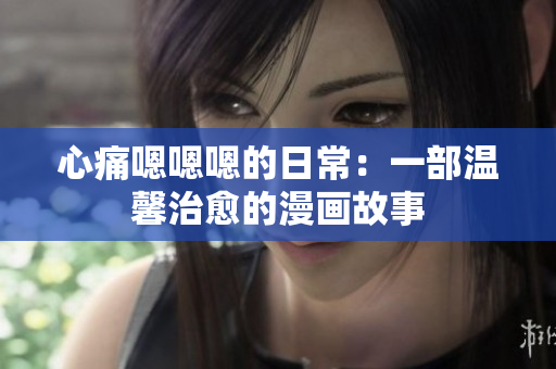心痛嗯嗯嗯的日常：一部溫馨治愈的漫畫(huà)故事