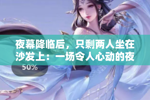 夜幕降臨后，只剩兩人坐在沙發(fā)上：一場令人心動的夜晚。