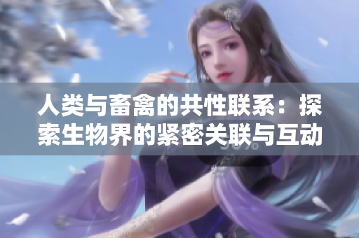 人類與畜禽的共性聯(lián)系：探索生物界的緊密關(guān)聯(lián)與互動