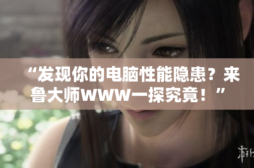 “發(fā)現(xiàn)你的電腦性能隱患？來魯大師WWW一探究竟！”