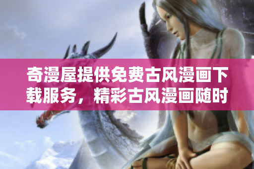 奇漫屋提供免費(fèi)古風(fēng)漫畫下載服務(wù)，精彩古風(fēng)漫畫隨時欣賞