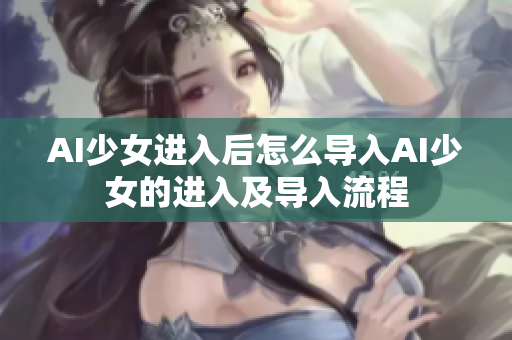AI少女進(jìn)入后怎么導(dǎo)入AI少女的進(jìn)入及導(dǎo)入流程
