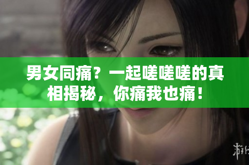 男女同痛？一起嗟嗟嗟的真相揭秘，你痛我也痛！