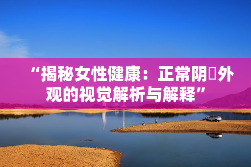 “揭秘女性健康：正常陰脣外觀的視覺解析與解釋”