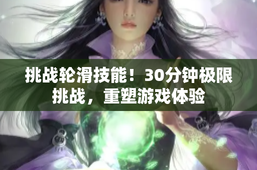 挑戰(zhàn)輪滑技能！30分鐘極限挑戰(zhàn)，重塑游戲體驗