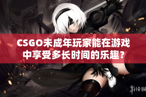 CSGO未成年玩家能在游戲中享受多長時(shí)間的樂趣？
