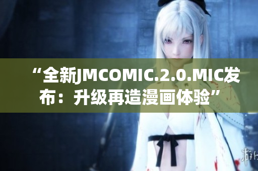“全新JMCOMIC.2.0.MIC發(fā)布：升級再造漫畫體驗”