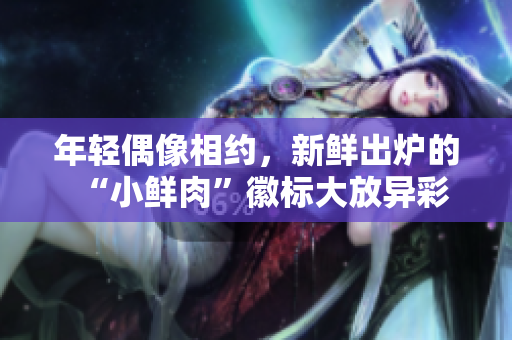 年輕偶像相約，新鮮出爐的“小鮮肉”徽標大放異彩
