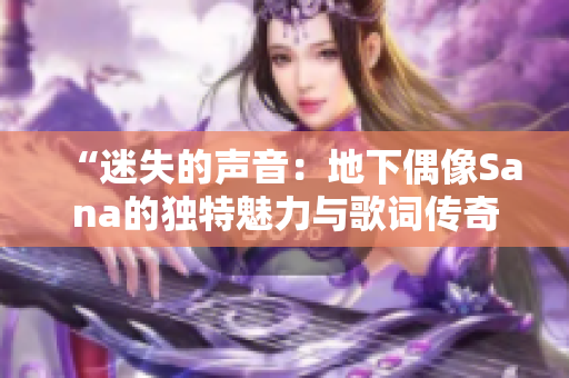 “迷失的聲音：地下偶像Sana的獨(dú)特魅力與歌詞傳奇”