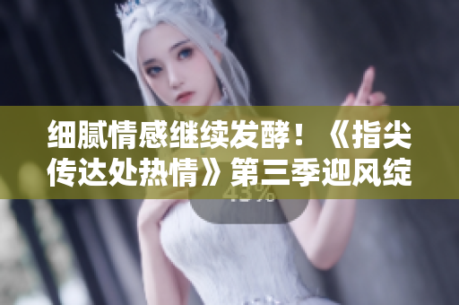 細(xì)膩情感繼續(xù)發(fā)酵！《指尖傳達(dá)處熱情》第三季迎風(fēng)綻放，期待不已