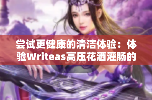 嘗試更健康的清潔體驗：體驗Writeas高壓花灑灌腸的獨特效果