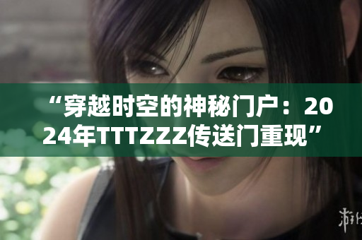 “穿越時空的神秘門戶：2024年TTTZZZ傳送門重現(xiàn)”