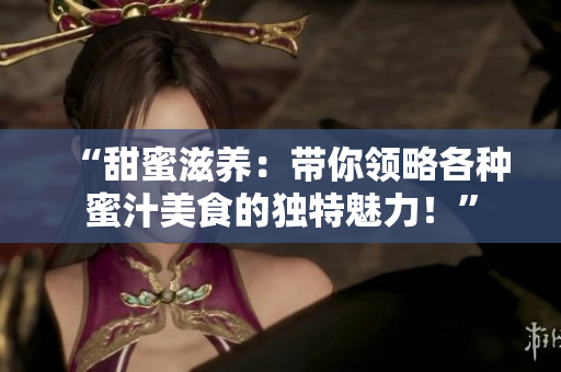 “甜蜜滋養(yǎng)：帶你領(lǐng)略各種蜜汁美食的獨(dú)特魅力！”