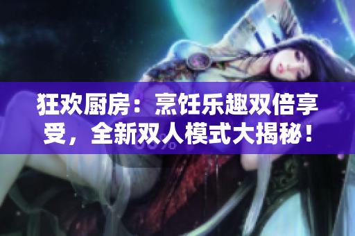 狂歡廚房：烹飪樂(lè)趣雙倍享受，全新雙人模式大揭秘！