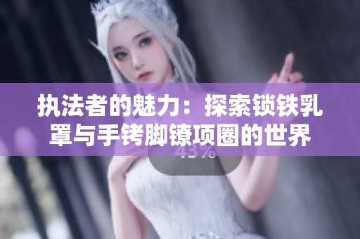 執(zhí)法者的魅力：探索鎖鐵乳罩與手銬腳鐐項(xiàng)圈的世界