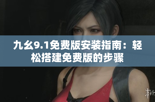 九幺9.1免費(fèi)版安裝指南：輕松搭建免費(fèi)版的步驟