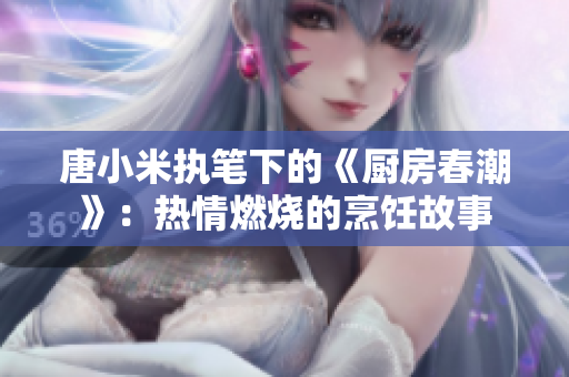 唐小米執(zhí)筆下的《廚房春潮》：熱情燃燒的烹飪故事