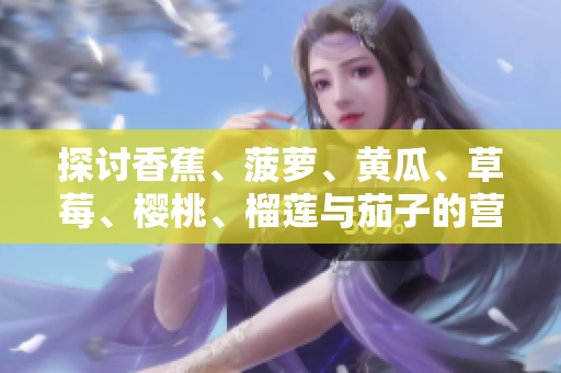 探討香蕉、菠蘿、黃瓜、草莓、櫻桃、榴蓮與茄子的營養(yǎng)價(jià)值及健康益處