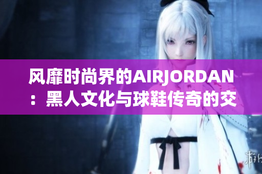風(fēng)靡時(shí)尚界的AIRJORDAN：黑人文化與球鞋傳奇的交融