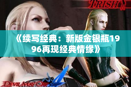 《續(xù)寫經(jīng)典:新版金銀瓶1996再現(xiàn)經(jīng)典情緣》 《續(xù)寫經(jīng)典:新版金銀瓶1996再現(xiàn)經(jīng)典情緣》