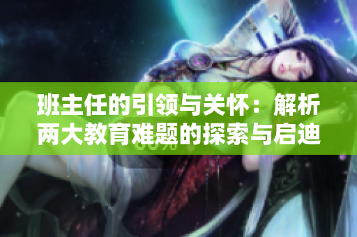 班主任的引領(lǐng)與關(guān)懷：解析兩大教育難題的探索與啟迪